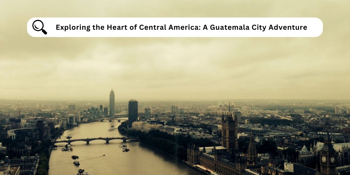 Exploring the Heart of Central America: A Guatemala City Adventure