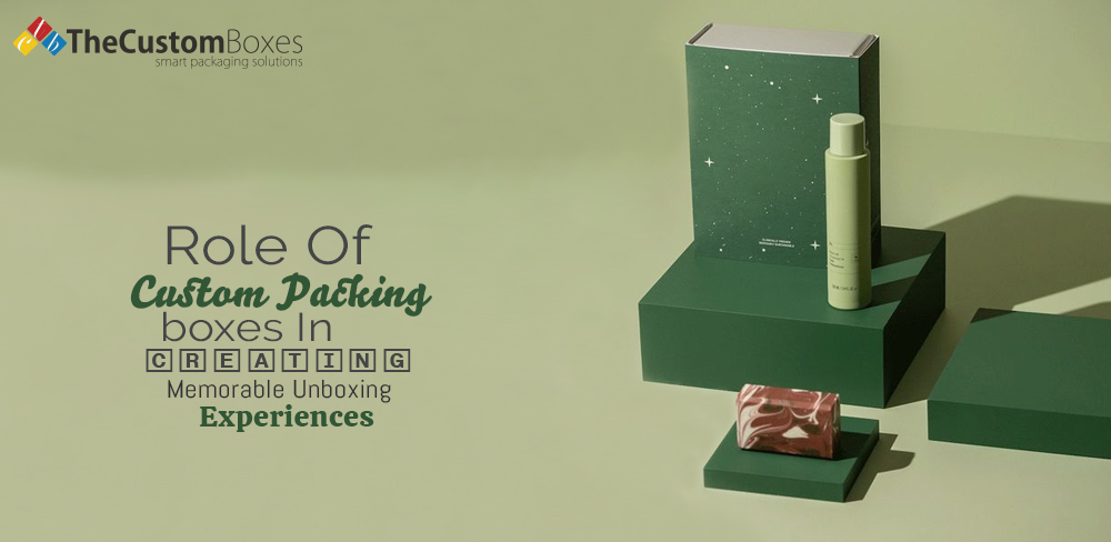 Role of Custom Packing Boxes in Creating Memorable Unboxing Experiences